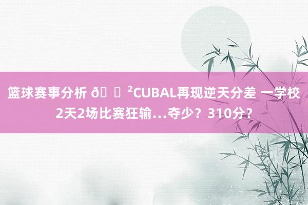 篮球赛事分析 😲CUBAL再现逆天分差 一学校2天2场比赛狂输…夺少？310分？