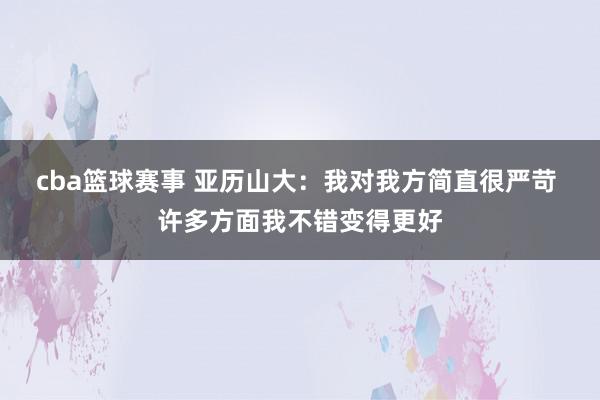 cba篮球赛事 亚历山大：我对我方简直很严苛 许多方面我不错变得更好