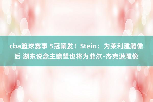 cba篮球赛事 5冠阐发！Stein：为莱利建雕像后 湖东说念主瞻望也将为菲尔-杰克逊雕像