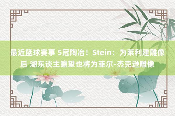 最近篮球赛事 5冠陶冶！Stein：为莱利建雕像后 湖东谈主瞻望也将为菲尔-杰克逊雕像