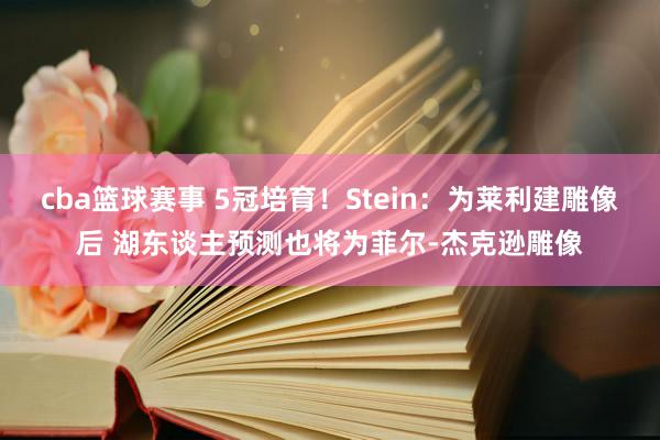 cba篮球赛事 5冠培育！Stein：为莱利建雕像后 湖东谈主预测也将为菲尔-杰克逊雕像