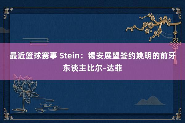 最近篮球赛事 Stein：锡安展望签约姚明的前牙东谈主比尔-达菲