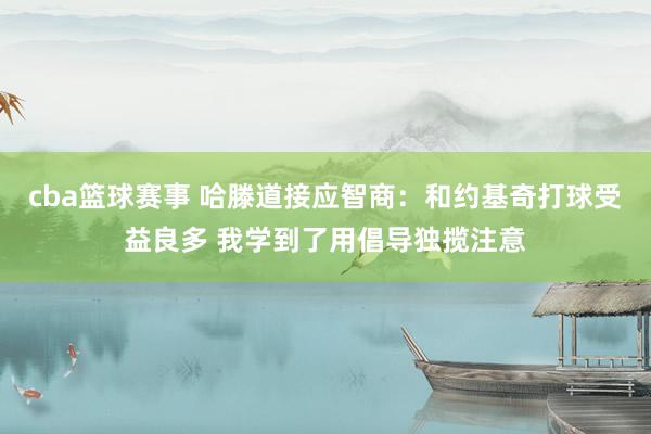 cba篮球赛事 哈滕道接应智商：和约基奇打球受益良多 我学到了用倡导独揽注意