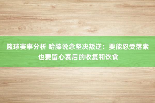 篮球赛事分析 哈滕说念坚决叛逆：要能忍受落索 也要留心赛后的收复和饮食