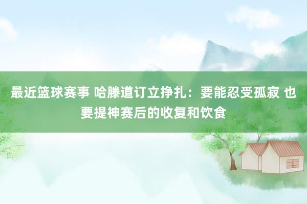 最近篮球赛事 哈滕道订立挣扎：要能忍受孤寂 也要提神赛后的收复和饮食