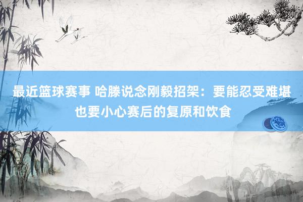 最近篮球赛事 哈滕说念刚毅招架：要能忍受难堪 也要小心赛后的复原和饮食