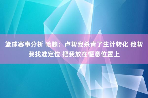 篮球赛事分析 哈滕：卢帮我杀青了生计转化 他帮我找准定位 把我放在惬意位置上