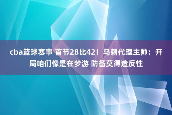 cba篮球赛事 首节28比42！马刺代理主帅：开局咱们像是在梦游 防备莫得造反性