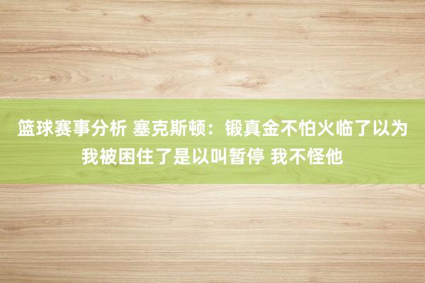 篮球赛事分析 塞克斯顿：锻真金不怕火临了以为我被困住了是以叫暂停 我不怪他