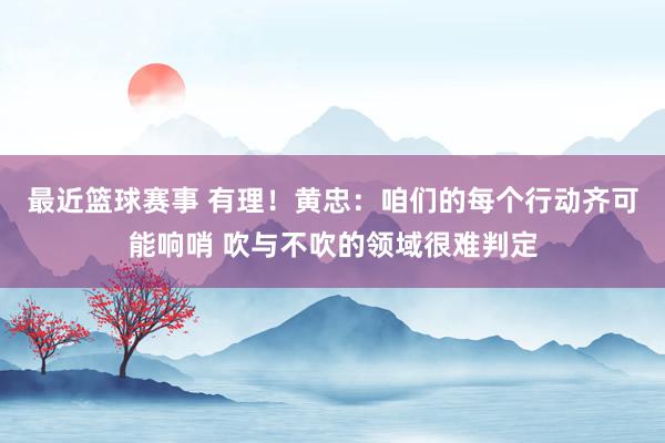 最近篮球赛事 有理！黄忠：咱们的每个行动齐可能响哨 吹与不吹的领域很难判定