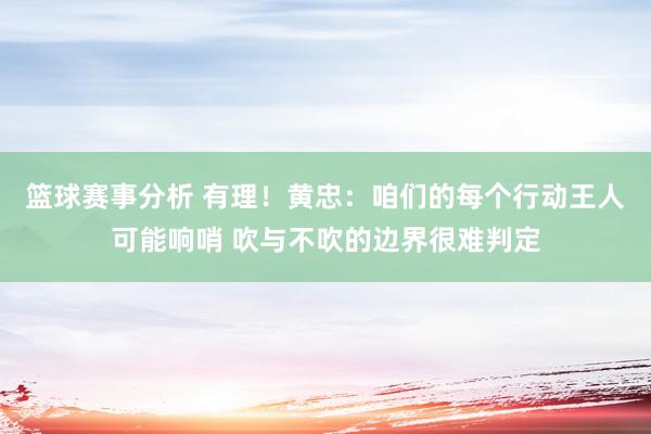 篮球赛事分析 有理！黄忠：咱们的每个行动王人可能响哨 吹与不吹的边界很难判定