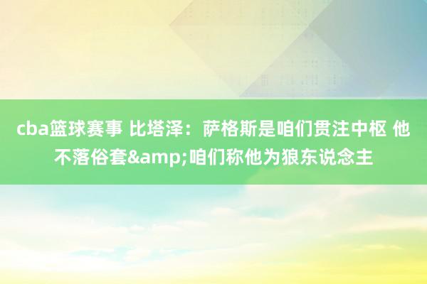 cba篮球赛事 比塔泽：萨格斯是咱们贯注中枢 他不落俗套&咱们称他为狼东说念主