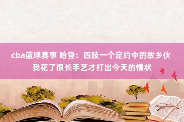 cba篮球赛事 哈登：四肢一个定约中的故乡伙 我花了很长手艺才打出今天的情状