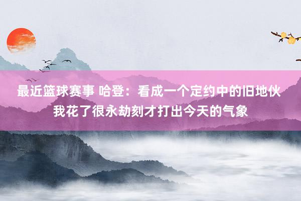 最近篮球赛事 哈登：看成一个定约中的旧地伙 我花了很永劫刻才打出今天的气象