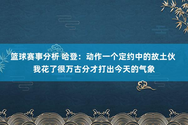 篮球赛事分析 哈登：动作一个定约中的故土伙 我花了很万古分才打出今天的气象