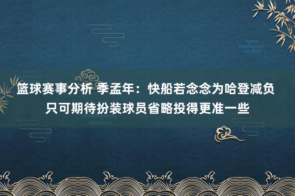 篮球赛事分析 季孟年：快船若念念为哈登减负 只可期待扮装球员省略投得更准一些