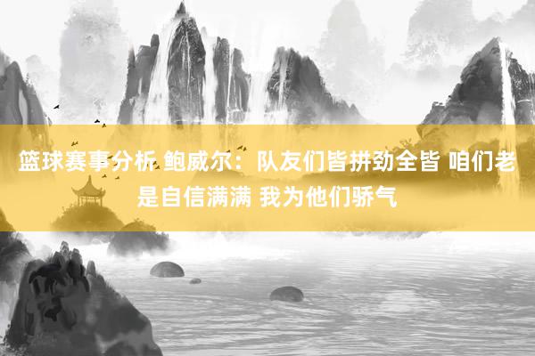 篮球赛事分析 鲍威尔：队友们皆拼劲全皆 咱们老是自信满满 我为他们骄气