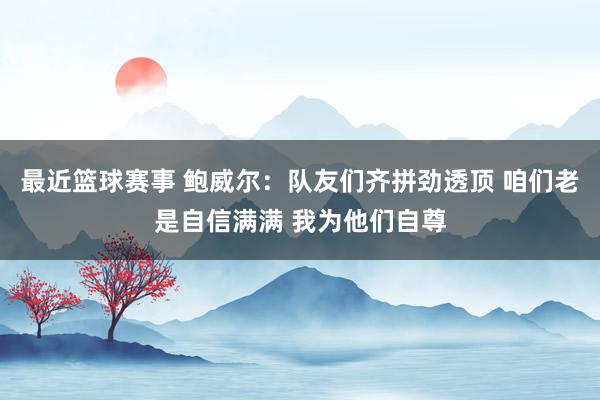 最近篮球赛事 鲍威尔：队友们齐拼劲透顶 咱们老是自信满满 我为他们自尊