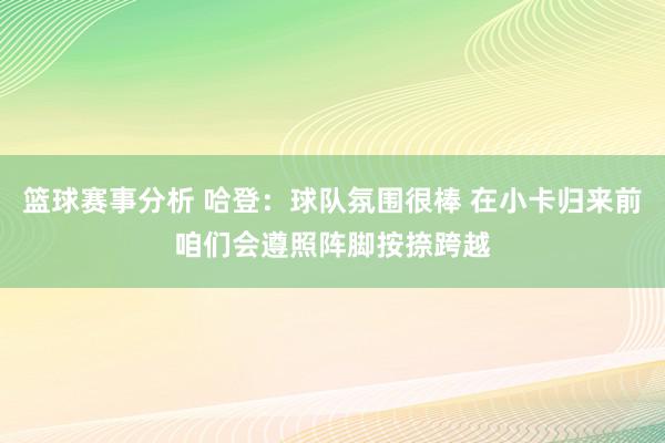 篮球赛事分析 哈登：球队氛围很棒 在小卡归来前咱们会遵照阵脚按捺跨越