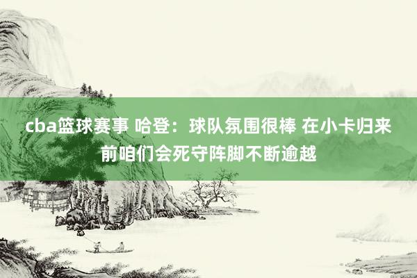 cba篮球赛事 哈登：球队氛围很棒 在小卡归来前咱们会死守阵脚不断逾越