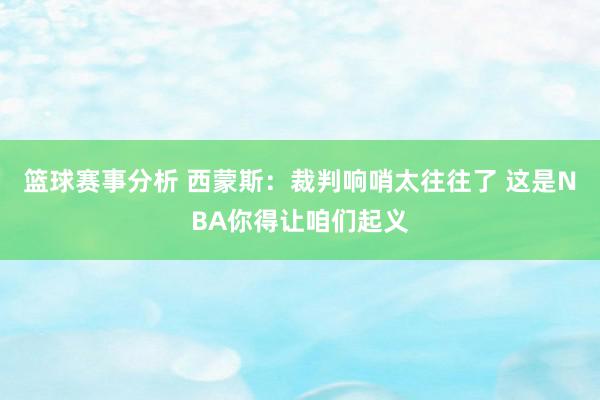 篮球赛事分析 西蒙斯：裁判响哨太往往了 这是NBA你得让咱们起义