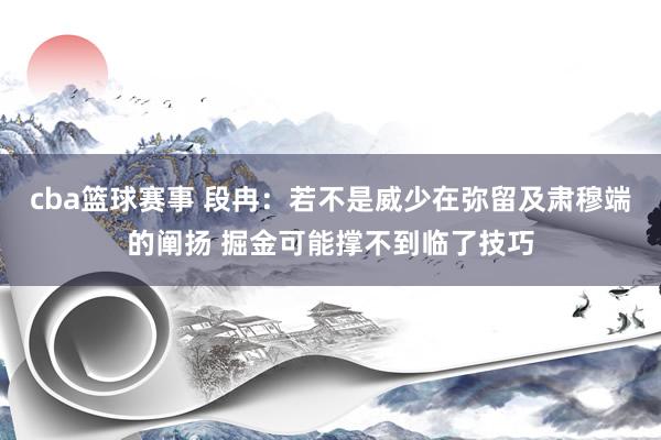 cba篮球赛事 段冉：若不是威少在弥留及肃穆端的阐扬 掘金可能撑不到临了技巧