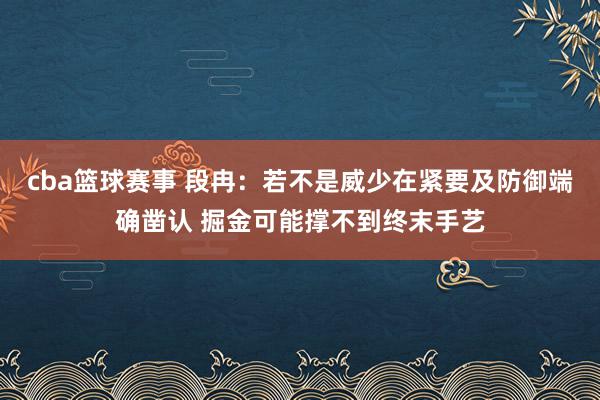 cba篮球赛事 段冉：若不是威少在紧要及防御端确凿认 掘金可能撑不到终末手艺