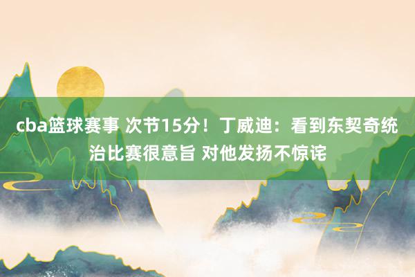 cba篮球赛事 次节15分！丁威迪：看到东契奇统治比赛很意旨 对他发扬不惊诧