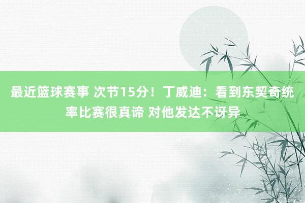 最近篮球赛事 次节15分！丁威迪：看到东契奇统率比赛很真谛 对他发达不讶异