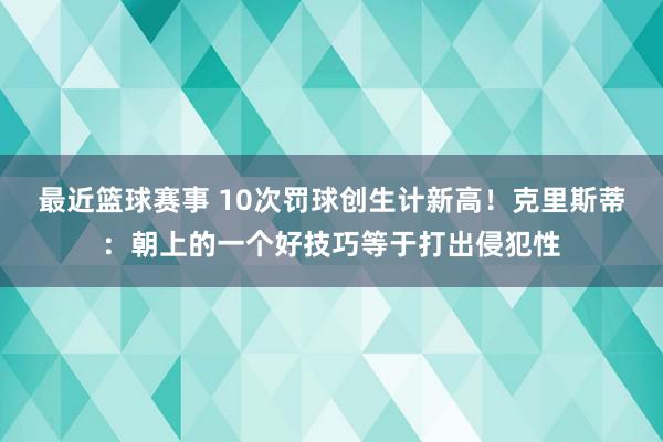 最近篮球赛事 10次罚球创生计新高！克里斯蒂：朝上的一个好技巧等于打出侵犯性