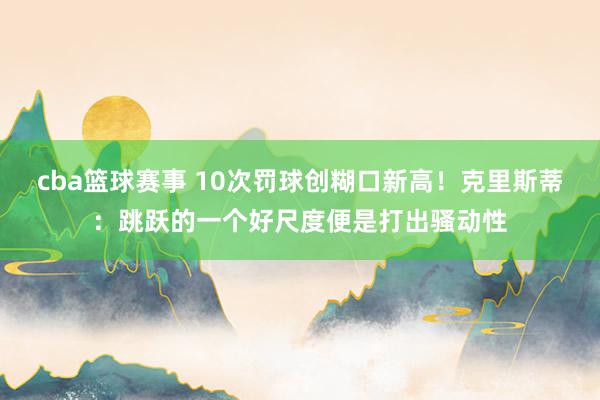 cba篮球赛事 10次罚球创糊口新高！克里斯蒂：跳跃的一个好尺度便是打出骚动性