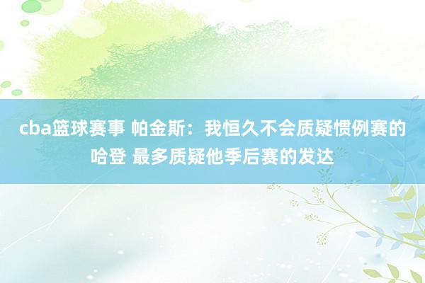 cba篮球赛事 帕金斯：我恒久不会质疑惯例赛的哈登 最多质疑他季后赛的发达