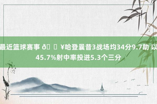 最近篮球赛事 🔥哈登曩昔3战场均34分9.7助 以45.7%射中率投进5.3个三分