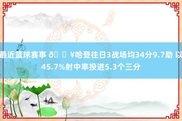 最近篮球赛事 🔥哈登往日3战场均34分9.7助 以45.7%射中率投进5.3个三分