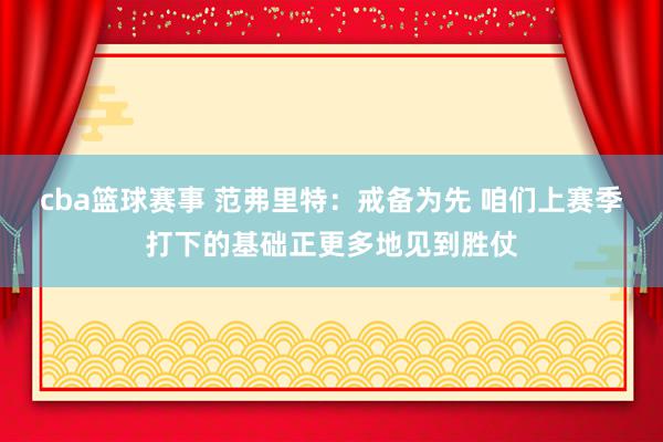 cba篮球赛事 范弗里特：戒备为先 咱们上赛季打下的基础正更多地见到胜仗