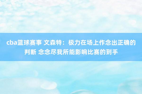 cba篮球赛事 文森特：极力在场上作念出正确的判断 念念尽我所能影响比赛的到手