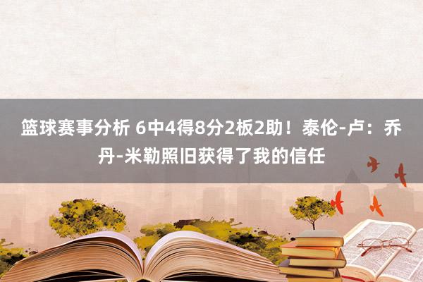 篮球赛事分析 6中4得8分2板2助！泰伦-卢：乔丹-米勒照旧获得了我的信任