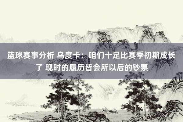 篮球赛事分析 乌度卡：咱们十足比赛季初期成长了 现时的履历皆会所以后的钞票