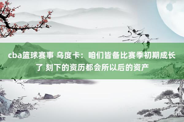 cba篮球赛事 乌度卡：咱们皆备比赛季初期成长了 刻下的资历都会所以后的资产