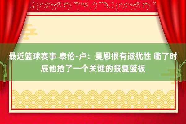 最近篮球赛事 泰伦-卢：曼恩很有滋扰性 临了时辰他抢了一个关键的报复篮板