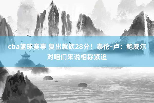 cba篮球赛事 复出就砍28分！泰伦-卢：鲍威尔对咱们来说相称紧迫