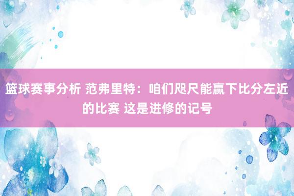 篮球赛事分析 范弗里特：咱们咫尺能赢下比分左近的比赛 这是进修的记号