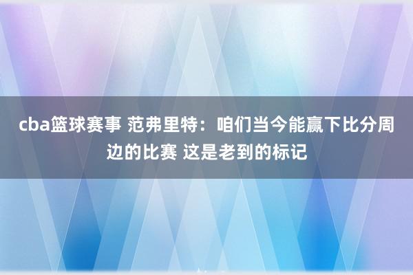 cba篮球赛事 范弗里特：咱们当今能赢下比分周边的比赛 这是老到的标记