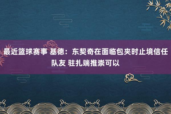 最近篮球赛事 基德：东契奇在面临包夹时止境信任队友 驻扎端推崇可以