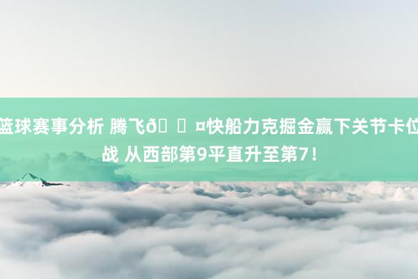 篮球赛事分析 腾飞😤快船力克掘金赢下关节卡位战 从西部第9平直升至第7！