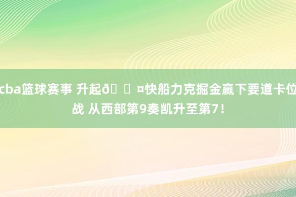 cba篮球赛事 升起😤快船力克掘金赢下要道卡位战 从西部第9奏凯升至第7！