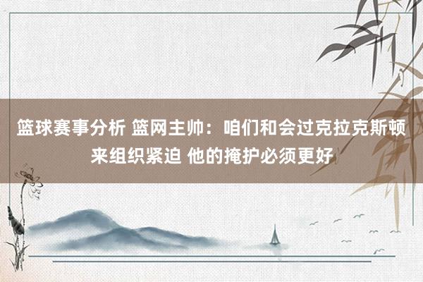 篮球赛事分析 篮网主帅：咱们和会过克拉克斯顿来组织紧迫 他的掩护必须更好