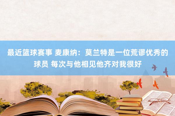 最近篮球赛事 麦康纳：莫兰特是一位荒谬优秀的球员 每次与他相见他齐对我很好