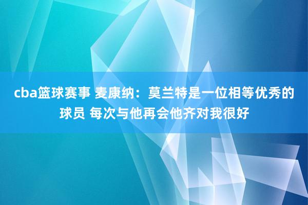 cba篮球赛事 麦康纳：莫兰特是一位相等优秀的球员 每次与他再会他齐对我很好