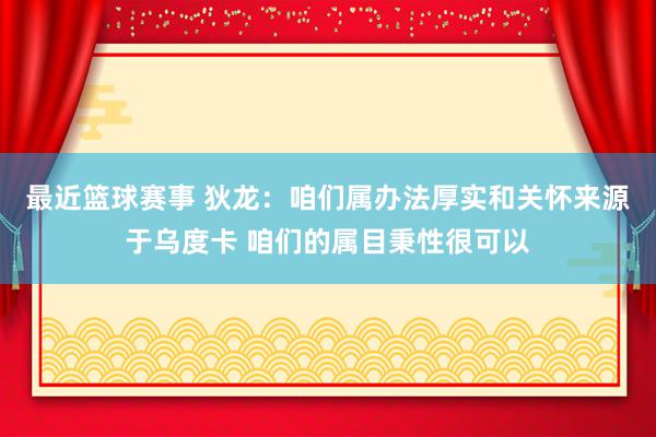 最近篮球赛事 狄龙：咱们属办法厚实和关怀来源于乌度卡 咱们的属目秉性很可以